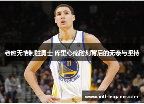 老鹰无情制胜勇士 库里心痛时刻背后的无奈与坚持