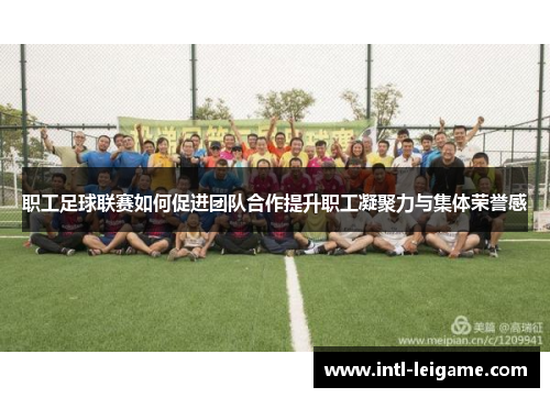 职工足球联赛如何促进团队合作提升职工凝聚力与集体荣誉感 职工足球联赛如何促进团队合作提升职工凝聚力与集体荣誉感