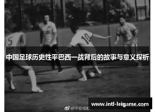 中国足球历史性平巴西一战背后的故事与意义探析 中国足球历史性平巴西一战背后的故事与意义探析