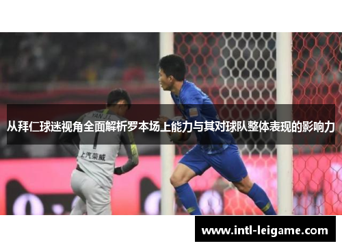 从拜仁球迷视角全面解析罗本场上能力与其对球队整体表现的影响力 从拜仁球迷视角全面解析罗本场上能力与其对球队整体表现的影响力