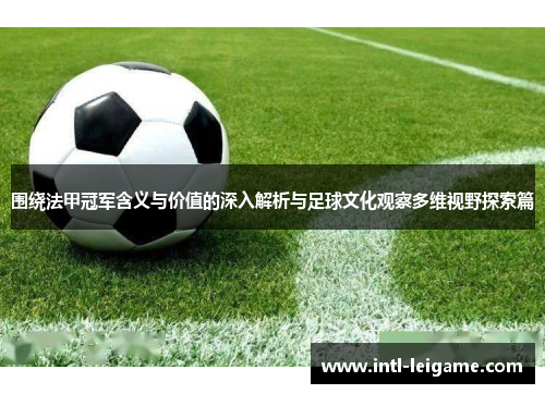 围绕法甲冠军含义与价值的深入解析与足球文化观察多维视野探索篇 围绕法甲冠军含义与价值的深入解析与足球文化观察多维视野探索篇