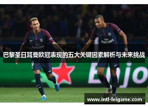 巴黎圣日耳曼欧冠表现的五大关键因素解析与未来挑战 巴黎圣日耳曼欧冠表现的五大关键因素解析与未来挑战