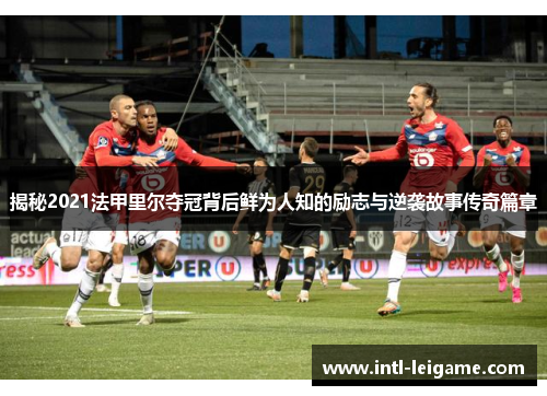 揭秘2021法甲里尔夺冠背后鲜为人知的励志与逆袭故事传奇篇章 揭秘2021法甲里尔夺冠背后鲜为人知的励志与逆袭故事传奇篇章