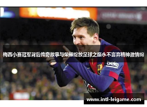 梅西小赛冠军背后传奇故事与荣耀绽放足球之巅永不言弃精神激情绚 梅西小赛冠军背后传奇故事与荣耀绽放足球之巅永不言弃精神激情绚