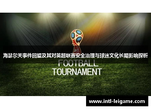 海瑟尔关事件回望及其对英超联赛安全治理与球迷文化长期影响探析 海瑟尔关事件回望及其对英超联赛安全治理与球迷文化长期影响探析