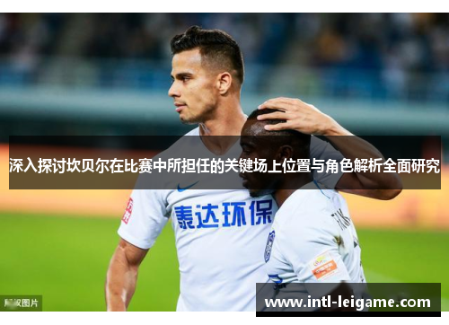 深入探讨坎贝尔在比赛中所担任的关键场上位置与角色解析全面研究 深入探讨坎贝尔在比赛中所担任的关键场上位置与角色解析全面研究