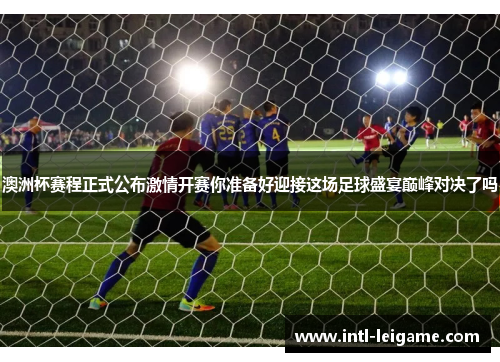 澳洲杯赛程正式公布激情开赛你准备好迎接这场足球盛宴巅峰对决了吗