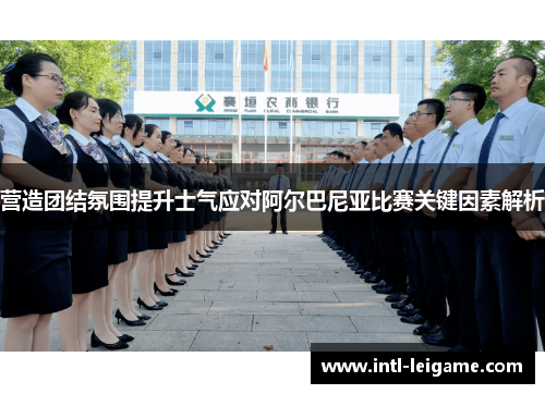 营造团结氛围提升士气应对阿尔巴尼亚比赛关键因素解析 营造团结氛围提升士气应对阿尔巴尼亚比赛关键因素解析
