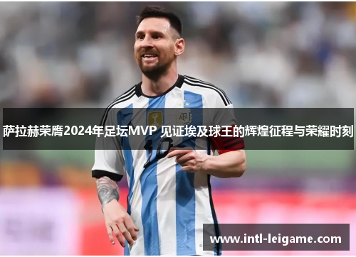 萨拉赫荣膺2024年足坛MVP 见证埃及球王的辉煌征程与荣耀时刻
