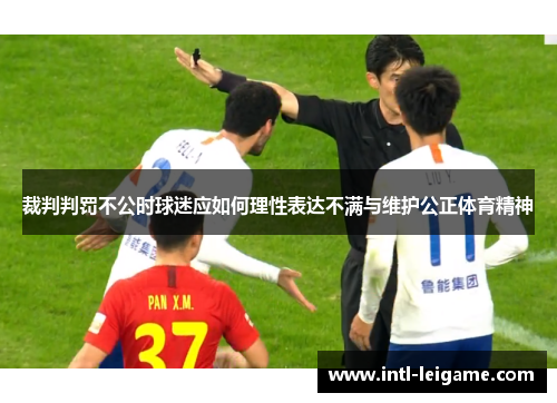 裁判判罚不公时球迷应如何理性表达不满与维护公正体育精神 裁判判罚不公时球迷应如何理性表达不满与维护公正体育精神