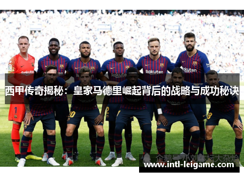 西甲传奇揭秘：皇家马德里崛起背后的战略与成功秘诀
