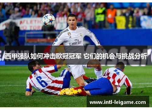 西甲强队如何冲击欧冠冠军 它们的机会与挑战分析 西甲强队如何冲击欧冠冠军 它们的机会与挑战分析