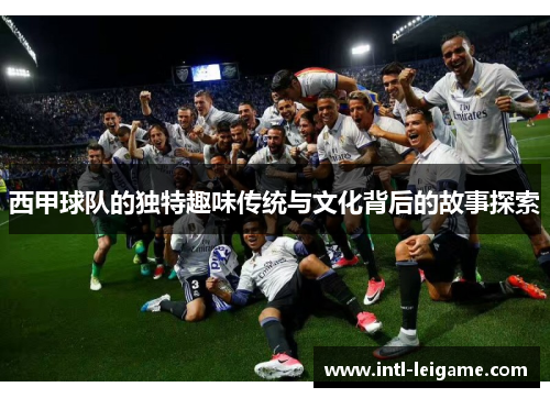 西甲球队的独特趣味传统与文化背后的故事探索 西甲球队的独特趣味传统与文化背后的故事探索