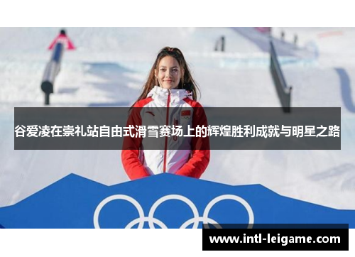 谷爱凌在崇礼站自由式滑雪赛场上的辉煌胜利成就与明星之路