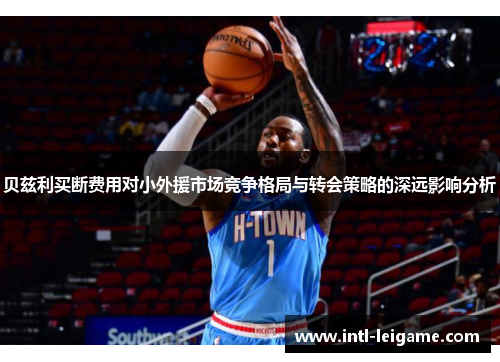 贝兹利买断费用对小外援市场竞争格局与转会策略的深远影响分析
