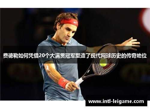 费德勒如何凭借20个大满贯冠军塑造了现代网球历史的传奇地位 费德勒如何凭借20个大满贯冠军塑造了现代网球历史的传奇地位