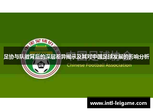 足协与队徽背后的深层差异揭示及其对中国足球发展的影响分析