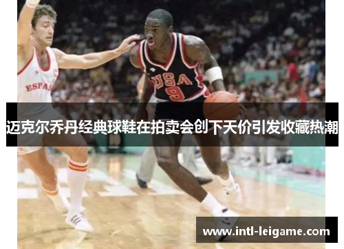 迈克尔乔丹经典球鞋在拍卖会创下天价引发收藏热潮 迈克尔乔丹经典球鞋在拍卖会创下天价引发收藏热潮