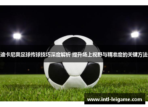 迪卡尼奥足球传球技巧深度解析 提升场上视野与精准度的关键方法 迪卡尼奥足球传球技巧深度解析 提升场上视野与精准度的关键方法