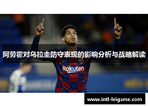 阿劳霍对乌拉圭防守表现的影响分析与战略解读 阿劳霍对乌拉圭防守表现的影响分析与战略解读