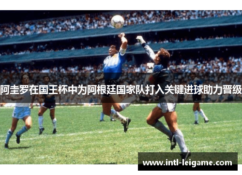 阿圭罗在国王杯中为阿根廷国家队打入关键进球助力晋级 阿圭罗在国王杯中为阿根廷国家队打入关键进球助力晋级