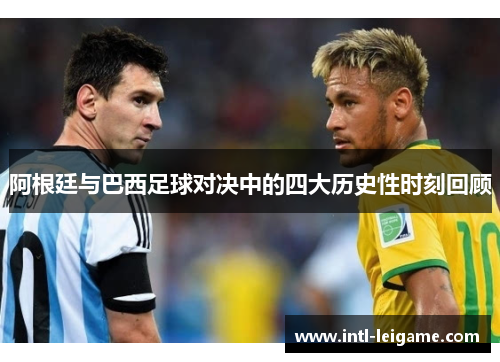阿根廷与巴西足球对决中的四大历史性时刻回顾
