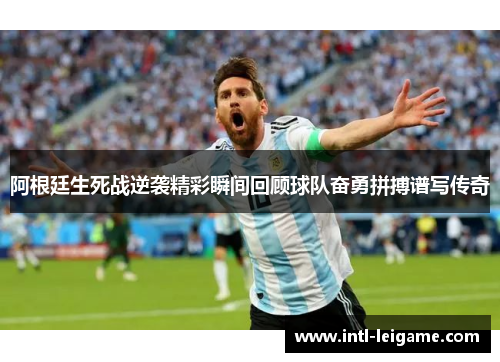 阿根廷生死战逆袭精彩瞬间回顾球队奋勇拼搏谱写传奇