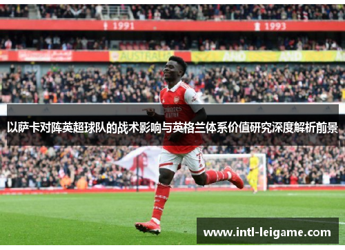 以萨卡对阵英超球队的战术影响与英格兰体系价值研究深度解析前景 以萨卡对阵英超球队的战术影响与英格兰体系价值研究深度解析前景