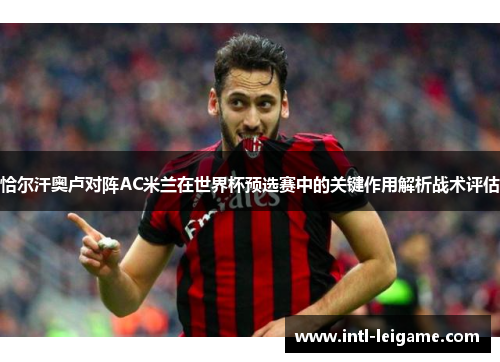 恰尔汗奥卢对阵AC米兰在世界杯预选赛中的关键作用解析战术评估