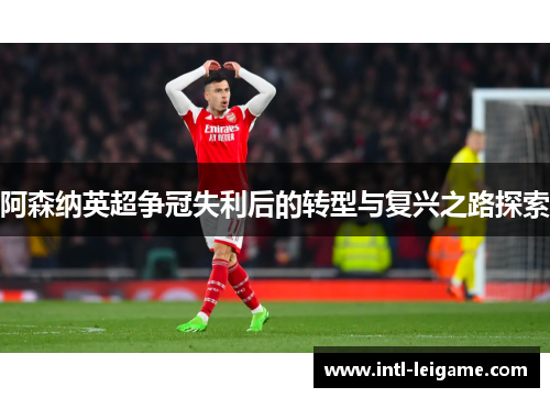 阿森纳英超争冠失利后的转型与复兴之路探索