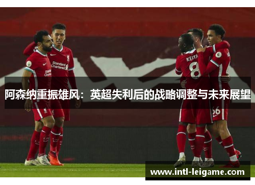 阿森纳重振雄风：英超失利后的战略调整与未来展望