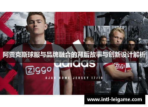 阿贾克斯球服与品牌融合的背后故事与创新设计解析 阿贾克斯球服与品牌融合的背后故事与创新设计解析