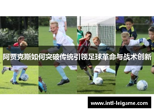 阿贾克斯如何突破传统引领足球革命与战术创新