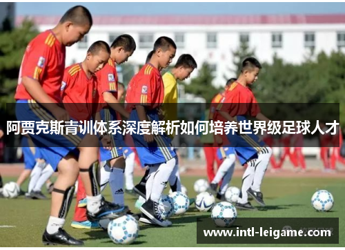 阿贾克斯青训体系深度解析如何培养世界级足球人才 阿贾克斯青训体系深度解析如何培养世界级足球人才
