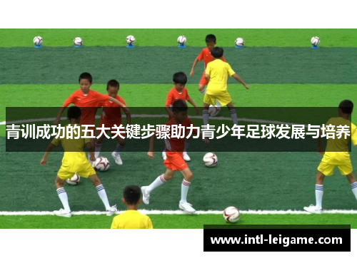 青训成功的五大关键步骤助力青少年足球发展与培养 青训成功的五大关键步骤助力青少年足球发展与培养