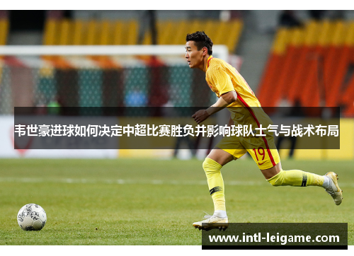 韦世豪进球如何决定中超比赛胜负并影响球队士气与战术布局 韦世豪进球如何决定中超比赛胜负并影响球队士气与战术布局