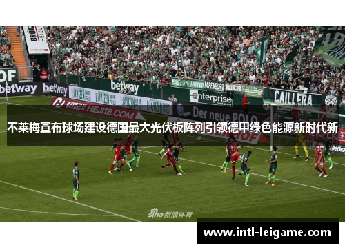不莱梅宣布球场建设德国最大光伏板阵列引领德甲绿色能源新时代新 不莱梅宣布球场建设德国最大光伏板阵列引领德甲绿色能源新时代新