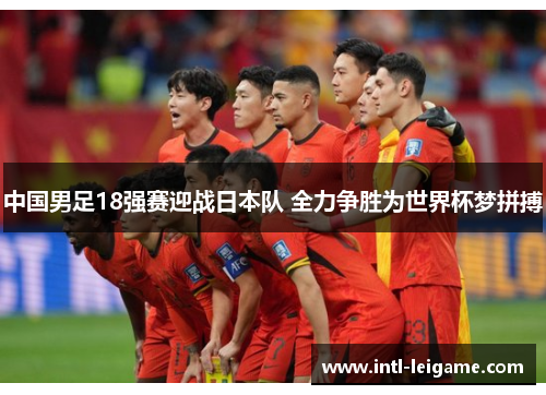 中国男足18强赛迎战日本队 全力争胜为世界杯梦拼搏 中国男足18强赛迎战日本队 全力争胜为世界杯梦拼搏