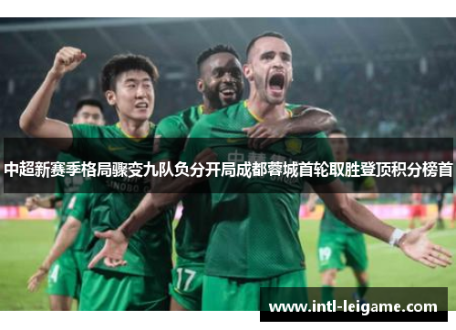 中超新赛季格局骤变九队负分开局成都蓉城首轮取胜登顶积分榜首 中超新赛季格局骤变九队负分开局成都蓉城首轮取胜登顶积分榜首