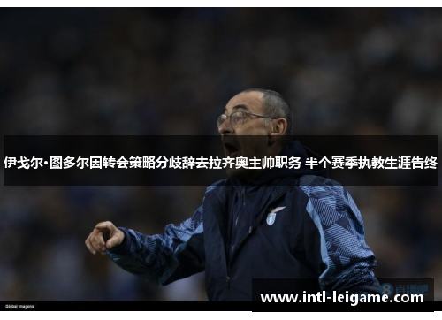 伊戈尔·图多尔因转会策略分歧辞去拉齐奥主帅职务 半个赛季执教生涯告终