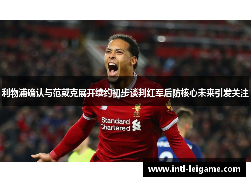 利物浦确认与范戴克展开续约初步谈判红军后防核心未来引发关注