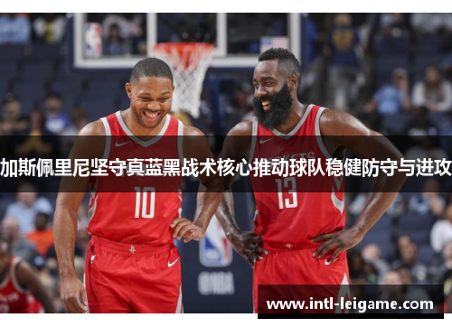 加斯佩里尼坚守真蓝黑战术核心推动球队稳健防守与进攻 加斯佩里尼坚守真蓝黑战术核心推动球队稳健防守与进攻