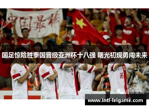 国足惊险胜泰国晋级亚洲杯十八强 曙光初现勇闯未来 国足惊险胜泰国晋级亚洲杯十八强 曙光初现勇闯未来