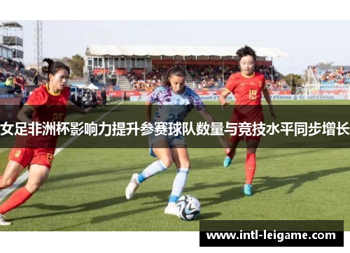 女足非洲杯影响力提升参赛球队数量与竞技水平同步增长 女足非洲杯影响力提升参赛球队数量与竞技水平同步增长
