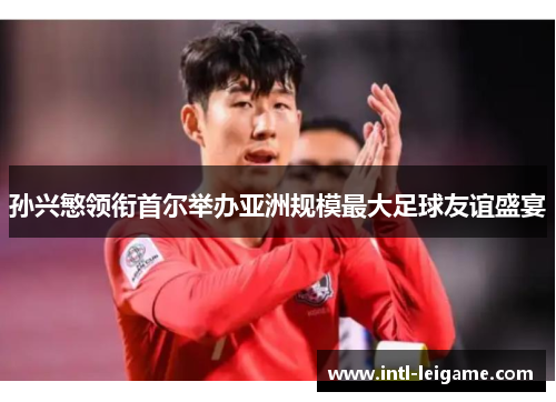 孙兴慜领衔首尔举办亚洲规模最大足球友谊盛宴 孙兴慜领衔首尔举办亚洲规模最大足球友谊盛宴