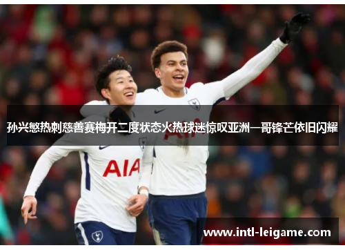 孙兴慜热刺慈善赛梅开二度状态火热球迷惊叹亚洲一哥锋芒依旧闪耀 孙兴慜热刺慈善赛梅开二度状态火热球迷惊叹亚洲一哥锋芒依旧闪耀