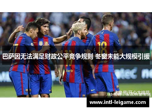 巴萨因无法满足财政公平竞争规则 冬窗未能大规模引援 巴萨因无法满足财政公平竞争规则 冬窗未能大规模引援