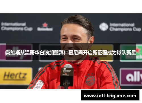 戴维斯从温哥华白浪加盟拜仁慕尼黑开启新征程成为球队新星 戴维斯从温哥华白浪加盟拜仁慕尼黑开启新征程成为球队新星