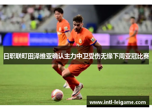 日职联町田泽维亚确认主力中卫受伤无缘下周亚冠比赛 日职联町田泽维亚确认主力中卫受伤无缘下周亚冠比赛