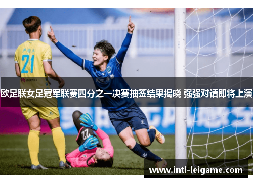 欧足联女足冠军联赛四分之一决赛抽签结果揭晓 强强对话即将上演 欧足联女足冠军联赛四分之一决赛抽签结果揭晓 强强对话即将上演